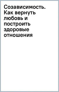 Созависимость. Как вернуть любовь и построить здоровые отношения