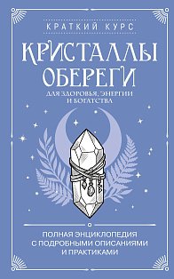Кристаллы-обереги для здоровья, энергии и богатства. Полная энциклопедия с подробными описаниями и практиками
