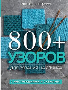 800+ узоров для вязания на спицах. Словарь-тезаурус с инструкциями и схемами